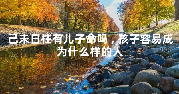己未日柱有儿子命吗,孩子容易成为什么样的人